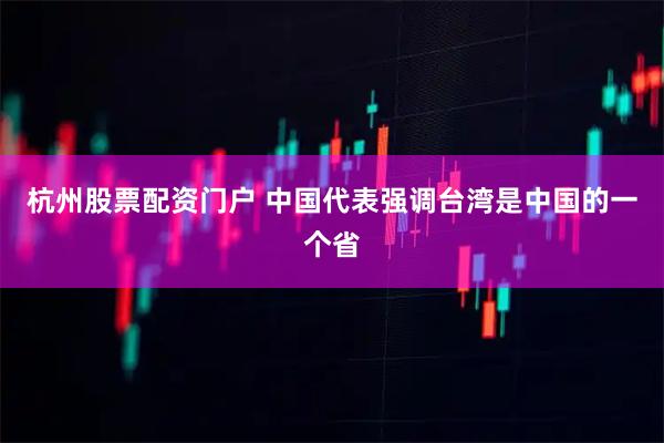 杭州股票配资门户 中国代表强调台湾是中国的一个省