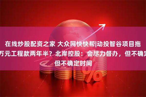 在线炒股配资之家 大众网快快帮|动投智谷项目拖欠27万元工程款两年半？北岸控股：会尽力督办，但不确定时间