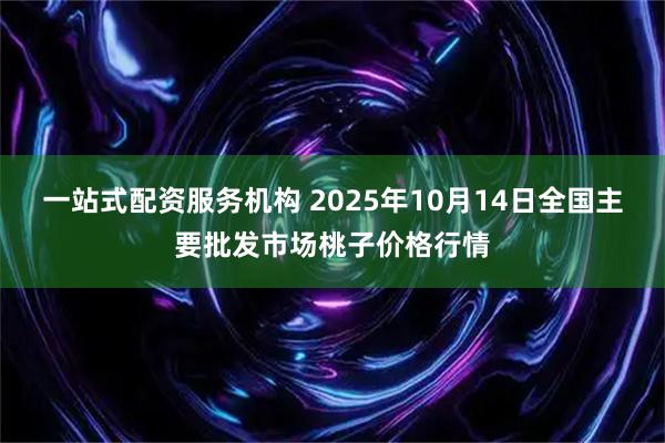 一站式配资服务机构 2025年10月14日全国主要批发市场桃子价格行情