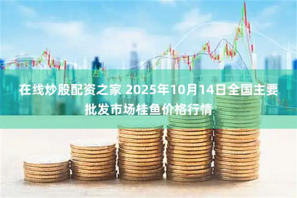在线炒股配资之家 2025年10月14日全国主要批发市场桂鱼价格行情