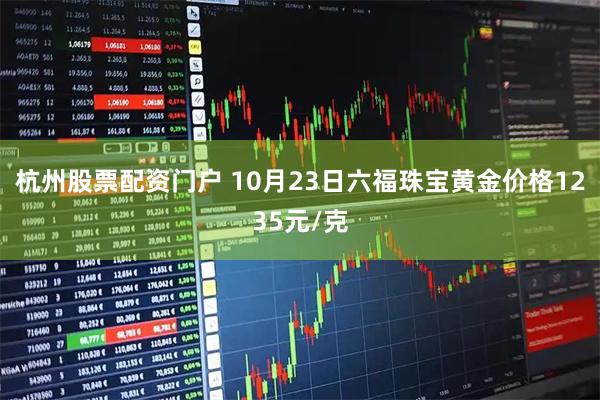 杭州股票配资门户 10月23日六福珠宝黄金价格1235元/克