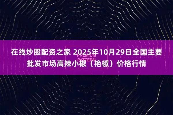 在线炒股配资之家 2025年10月29日全国主要批发市场高辣小椒（艳椒）价格行情