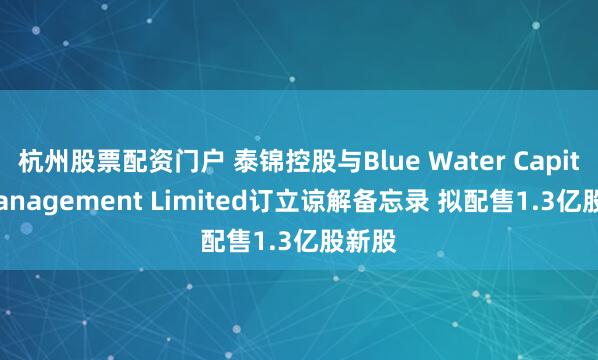 杭州股票配资门户 泰锦控股与Blue Water Capital Management Limited订立谅解备忘录 拟配售1.3亿股新股