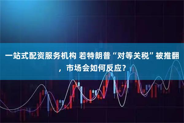 一站式配资服务机构 若特朗普“对等关税”被推翻，市场会如何反应？
