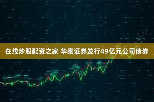 在线炒股配资之家 华泰证券发行49亿元公司债券