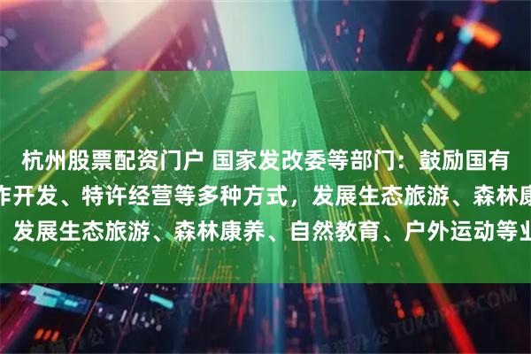 杭州股票配资门户 国家发改委等部门：鼓励国有林场通过自主开发、合作开发、特许经营等多种方式，发展生态旅游、森林康养、自然教育、户外运动等业态