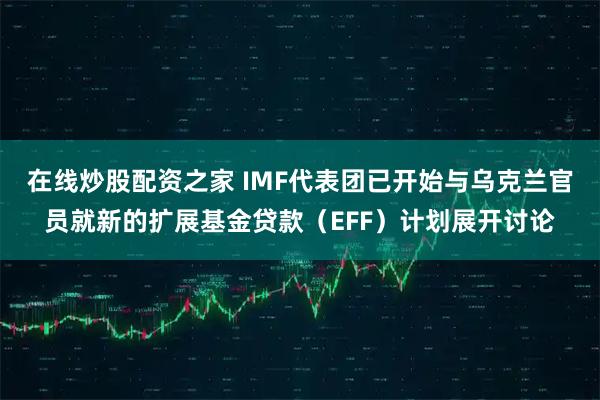 在线炒股配资之家 IMF代表团已开始与乌克兰官员就新的扩展基金贷款（EFF）计划展开讨论