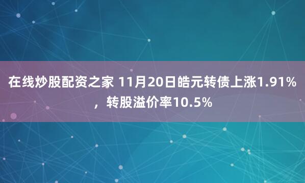 在线炒股配资之家 11月20日皓元转债上涨1.91%，转股溢价率10.5%