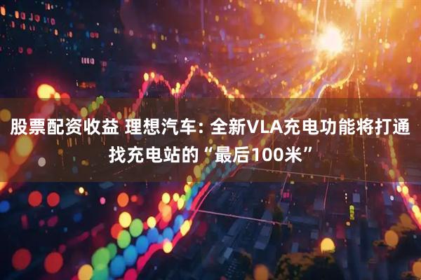 股票配资收益 理想汽车: 全新VLA充电功能将打通找充电站的“最后100米”