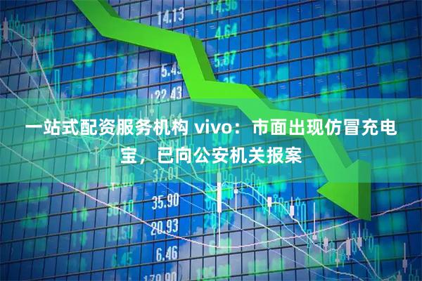 一站式配资服务机构 vivo：市面出现仿冒充电宝，已向公安机关报案