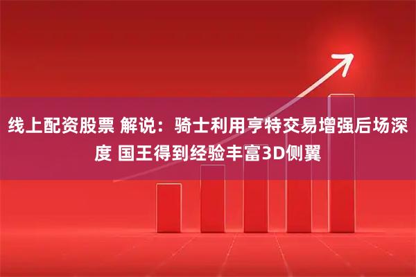 线上配资股票 解说：骑士利用亨特交易增强后场深度 国王得到经验丰富3D侧翼