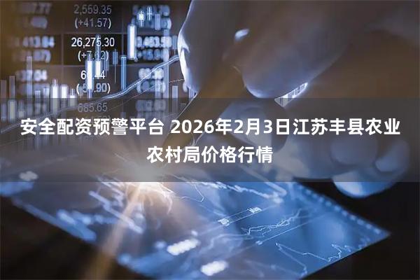 安全配资预警平台 2026年2月3日江苏丰县农业农村局价格行情