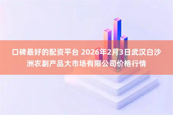 口碑最好的配资平台 2026年2月3日武汉白沙洲农副产品大市场有限公司价格行情