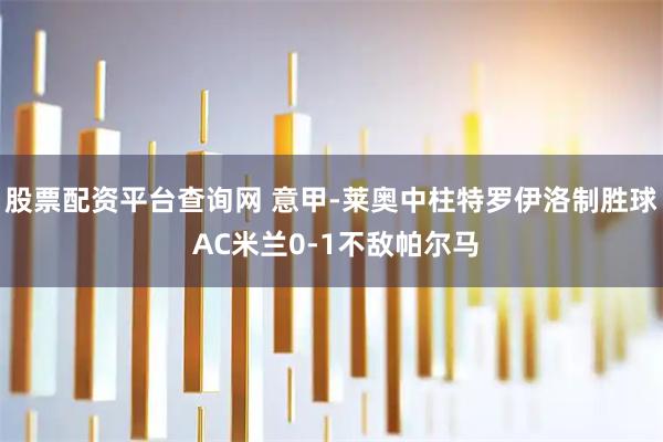 股票配资平台查询网 意甲-莱奥中柱特罗伊洛制胜球 AC米兰0-1不敌帕尔马